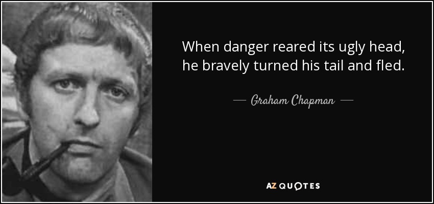 When danger reared its ugly head, he bravely turned his tail and fled. - Graham Chapman