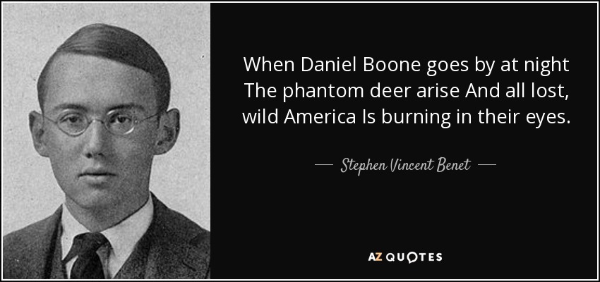 When Daniel Boone goes by at night The phantom deer arise And all lost, wild America Is burning in their eyes. - Stephen Vincent Benet