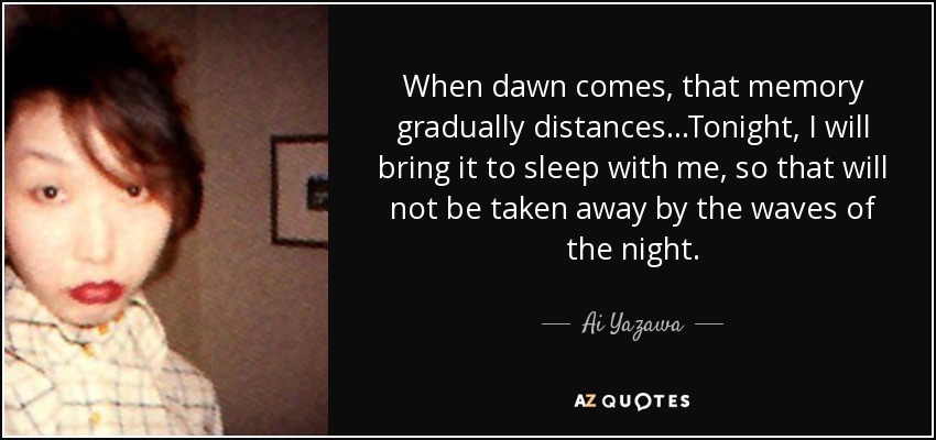 When dawn comes, that memory gradually distances...Tonight, I will bring it to sleep with me, so that will not be taken away by the waves of the night. - Ai Yazawa