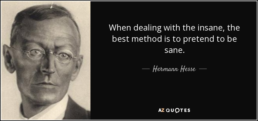 When dealing with the insane, the best method is to pretend to be sane. - Hermann Hesse