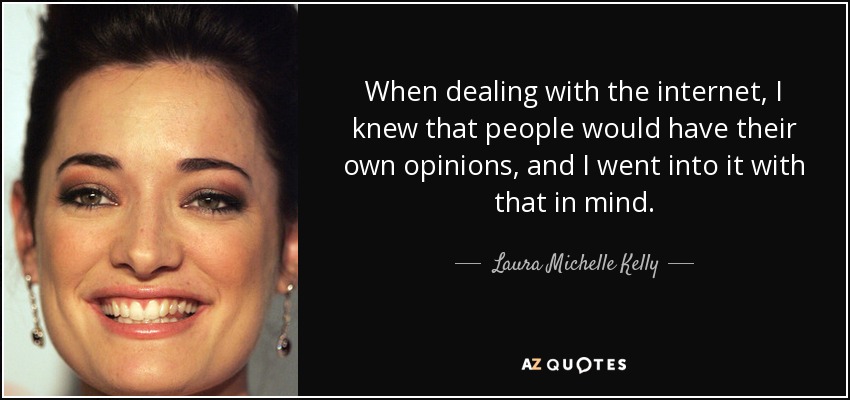 When dealing with the internet, I knew that people would have their own opinions, and I went into it with that in mind. - Laura Michelle Kelly