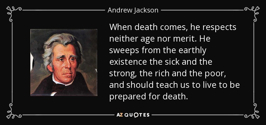 When death comes, he respects neither age nor merit. He sweeps from the earthly existence the sick and the strong, the rich and the poor, and should teach us to live to be prepared for death. - Andrew Jackson