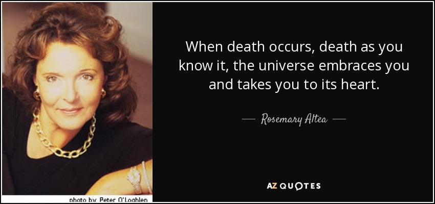 When death occurs, death as you know it, the universe embraces you and takes you to its heart. - Rosemary Altea