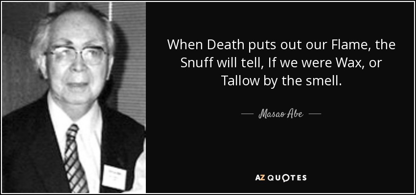 When Death puts out our Flame, the Snuff will tell, If we were Wax, or Tallow by the smell. - Masao Abe