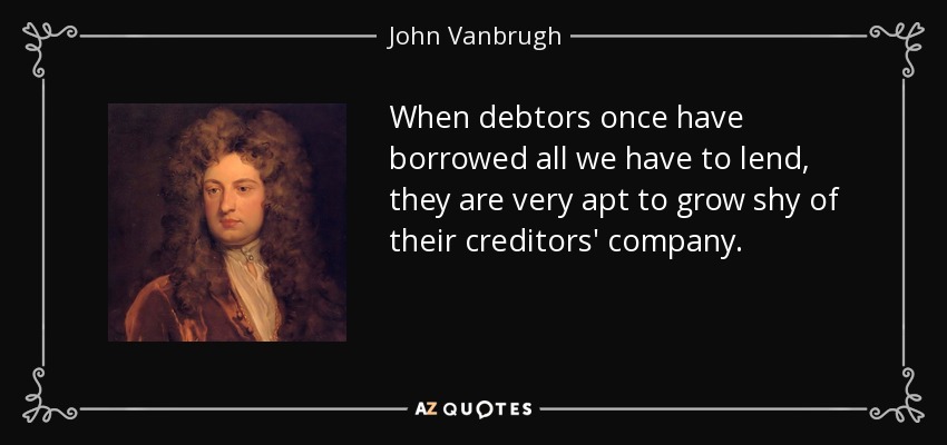 When debtors once have borrowed all we have to lend, they are very apt to grow shy of their creditors' company. - John Vanbrugh
