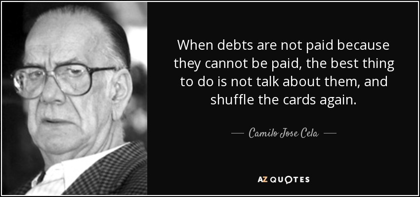 When debts are not paid because they cannot be paid, the best thing to do is not talk about them, and shuffle the cards again. - Camilo Jose Cela