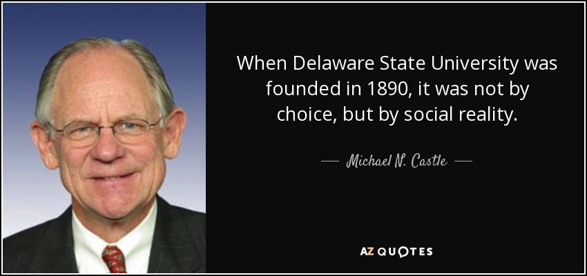 When Delaware State University was founded in 1890, it was not by choice, but by social reality. - Michael N. Castle