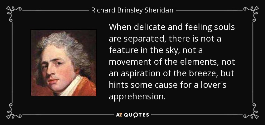 When delicate and feeling souls are separated, there is not a feature in the sky, not a movement of the elements, not an aspiration of the breeze, but hints some cause for a lover's apprehension. - Richard Brinsley Sheridan