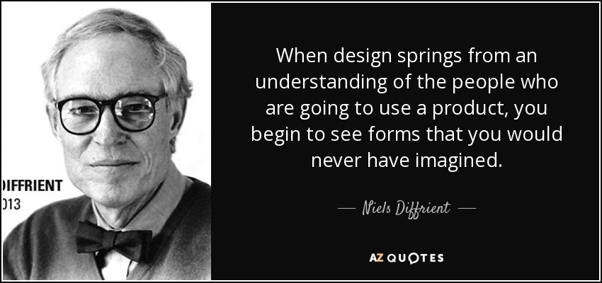 When design springs from an understanding of the people who are going to use a product, you begin to see forms that you would never have imagined. - Niels Diffrient