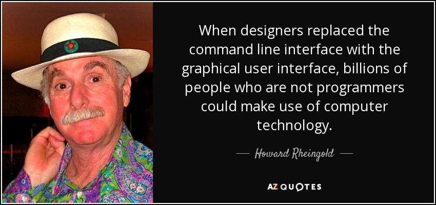When designers replaced the command line interface with the graphical user interface, billions of people who are not programmers could make use of computer technology. - Howard Rheingold