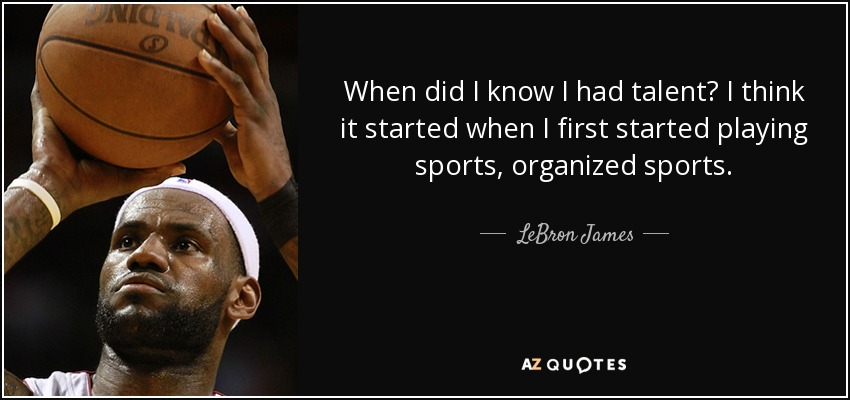 When did I know I had talent? I think it started when I first started playing sports, organized sports. - LeBron James