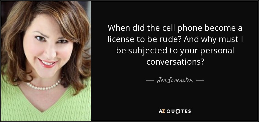 When did the cell phone become a license to be rude? And why must I be subjected to your personal conversations? - Jen Lancaster