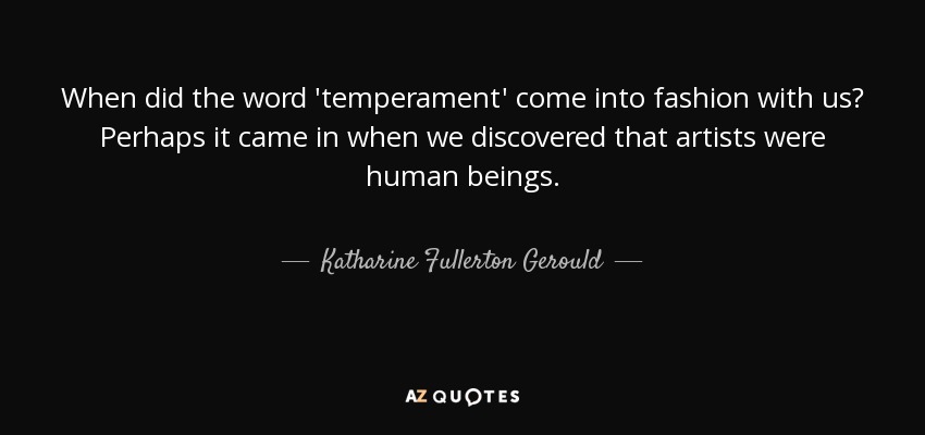 When did the word 'temperament' come into fashion with us? Perhaps it came in when we discovered that artists were human beings. - Katharine Fullerton Gerould