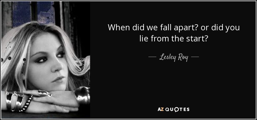 When did we fall apart? or did you lie from the start? - Lesley Roy