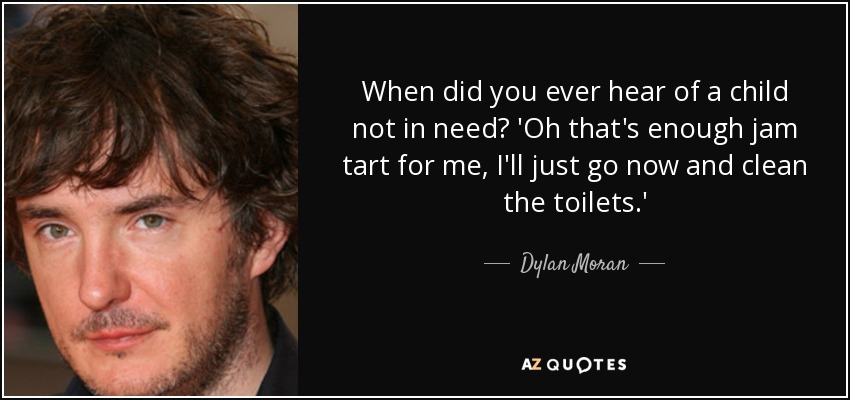 When did you ever hear of a child not in need? 'Oh that's enough jam tart for me, I'll just go now and clean the toilets.' - Dylan Moran