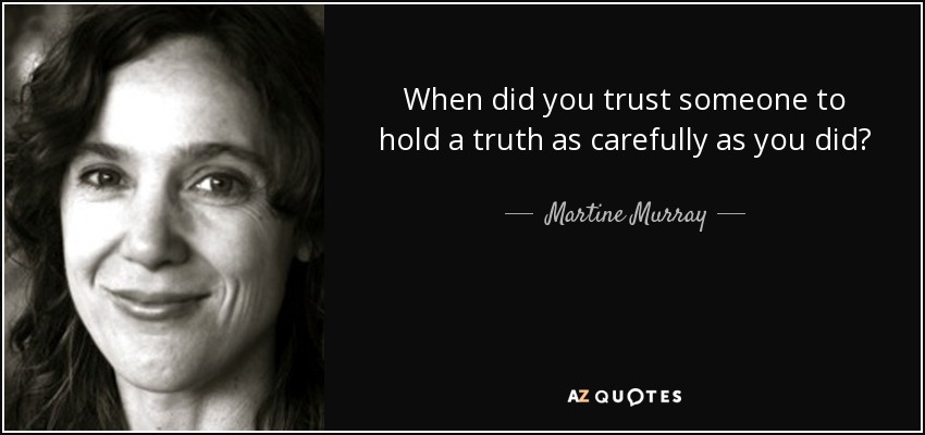 When did you trust someone to hold a truth as carefully as you did? - Martine Murray