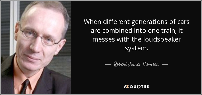 When different generations of cars are combined into one train, it messes with the loudspeaker system. - Robert James Thomson
