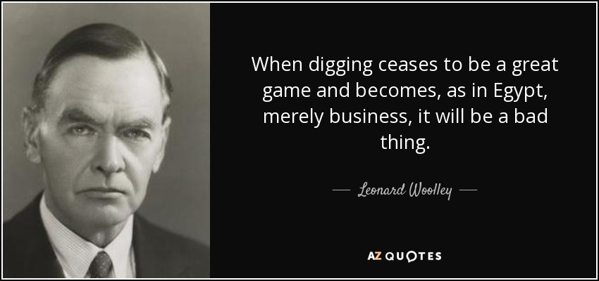 When digging ceases to be a great game and becomes, as in Egypt, merely business, it will be a bad thing. - Leonard Woolley
