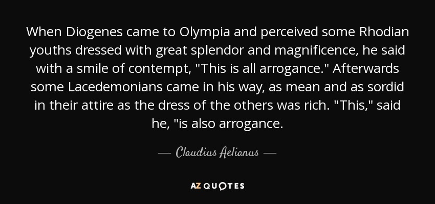 When Diogenes came to Olympia and perceived some Rhodian youths dressed with great splendor and magnificence, he said with a smile of contempt, 