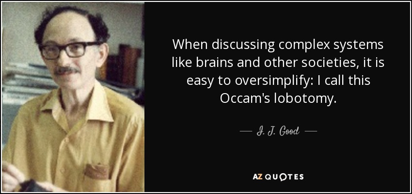 When discussing complex systems like brains and other societies, it is easy to oversimplify: I call this Occam's lobotomy. - I. J. Good