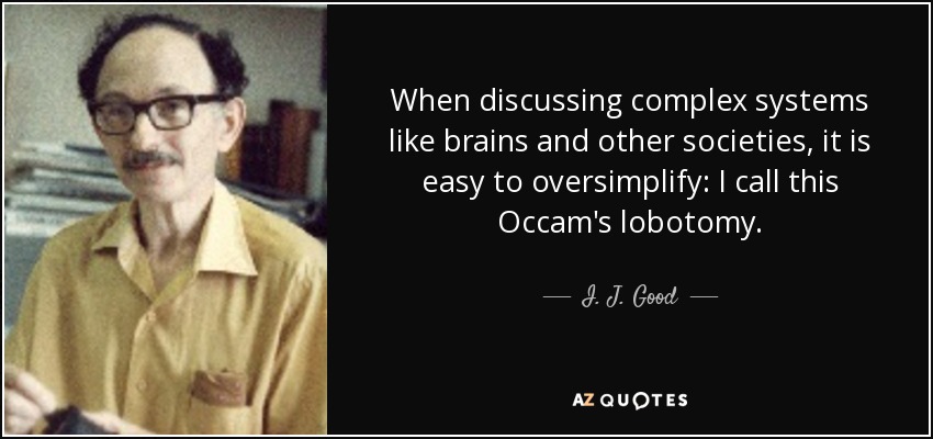 When discussing complex systems like brains and other societies, it is easy to oversimplify: I call this Occam's lobotomy. - I. J. Good