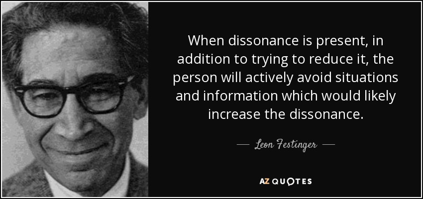 When dissonance is present, in addition to trying to reduce it, the person will actively avoid situations and information which would likely increase the dissonance. - Leon Festinger