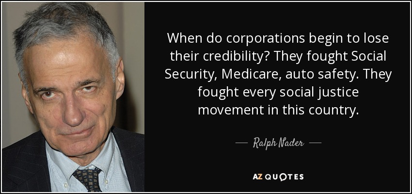 When do corporations begin to lose their credibility? They fought Social Security, Medicare, auto safety. They fought every social justice movement in this country. - Ralph Nader