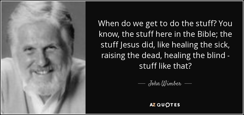 When do we get to do the stuff? You know, the stuff here in the Bible; the stuff Jesus did, like healing the sick, raising the dead, healing the blind - stuff like that? - John Wimber