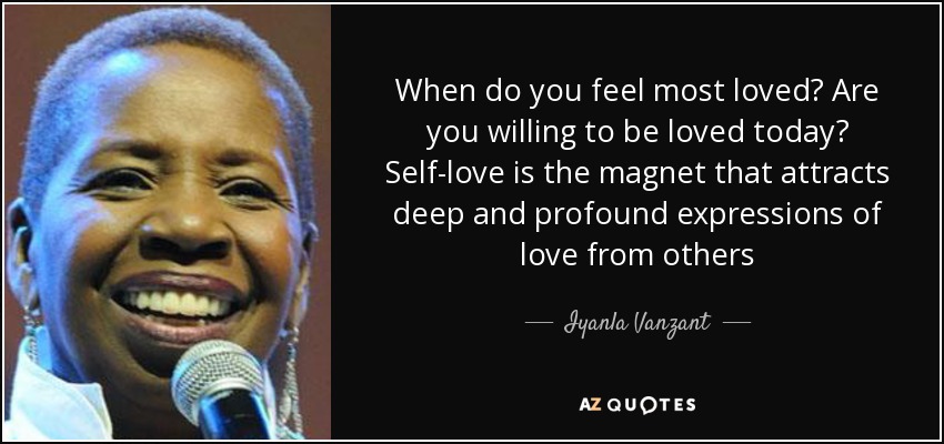 When do you feel most loved? Are you willing to be loved today? Self-love is the magnet that attracts deep and profound expressions of love from others - Iyanla Vanzant