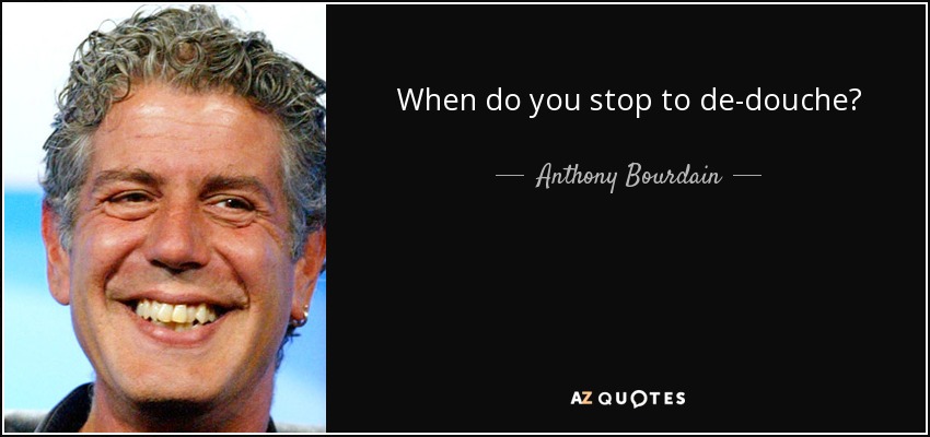 When do you stop to de-douche? - Anthony Bourdain