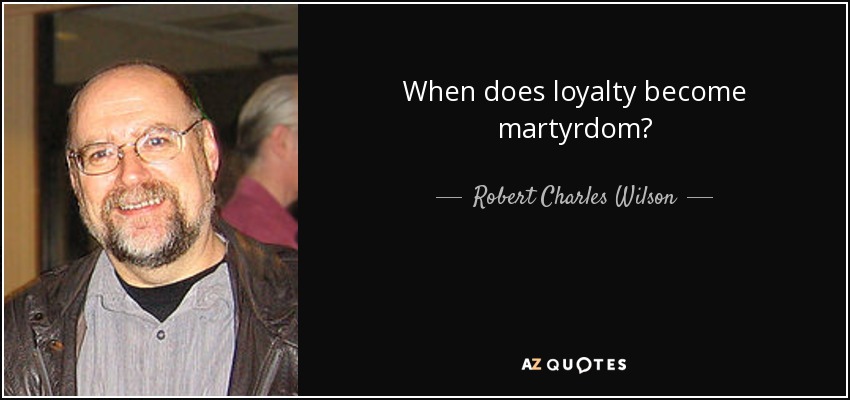 When does loyalty become martyrdom? - Robert Charles Wilson