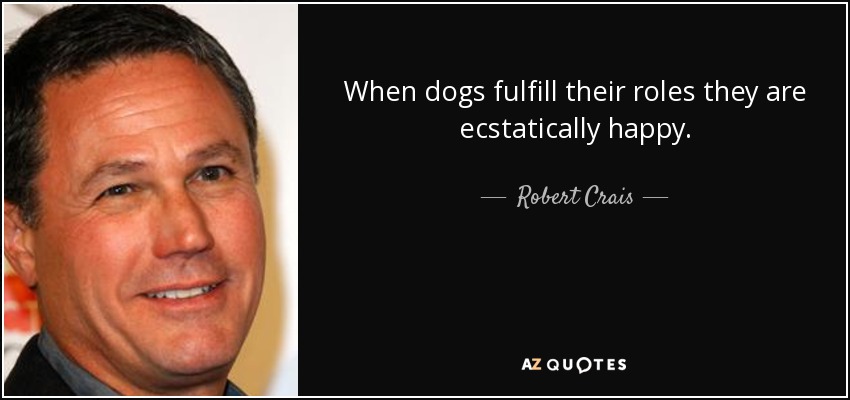 When dogs fulfill their roles they are ecstatically happy. - Robert Crais