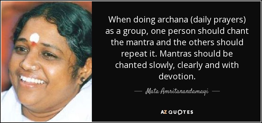 When doing archana (daily prayers) as a group, one person should chant the mantra and the others should repeat it. Mantras should be chanted slowly, clearly and with devotion. - Mata Amritanandamayi