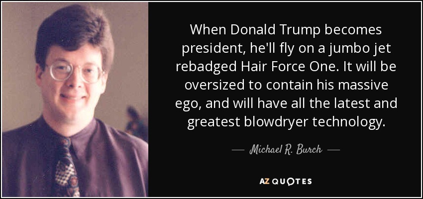 When Donald Trump becomes president, he'll fly on a jumbo jet rebadged Hair Force One. It will be oversized to contain his massive ego, and will have all the latest and greatest blowdryer technology. - Michael R. Burch