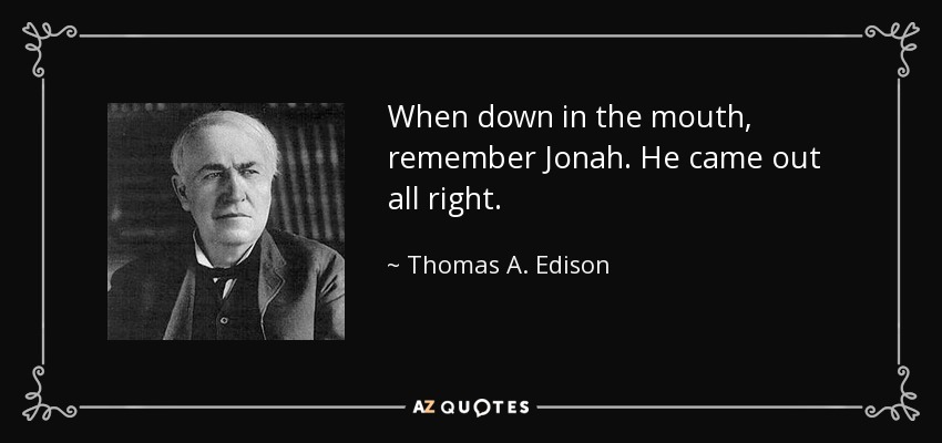 When down in the mouth, remember Jonah. He came out all right. - Thomas A. Edison