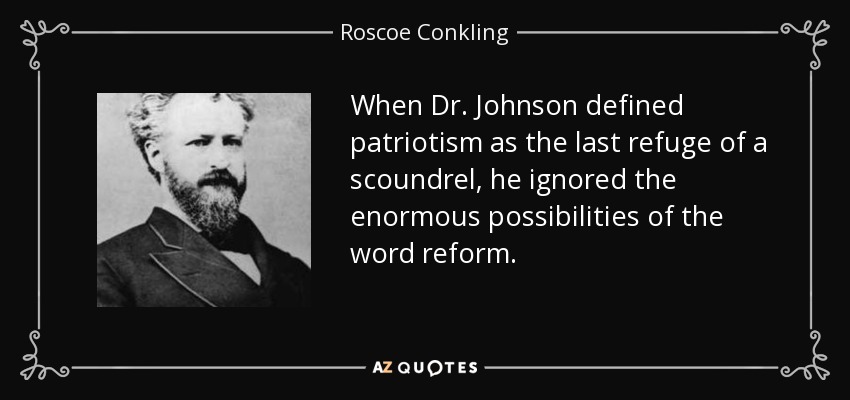 When Dr. Johnson defined patriotism as the last refuge of a scoundrel, he ignored the enormous possibilities of the word reform. - Roscoe Conkling