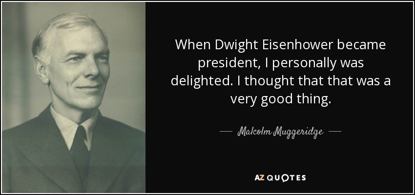When Dwight Eisenhower became president, I personally was delighted. I thought that that was a very good thing. - Malcolm Muggeridge