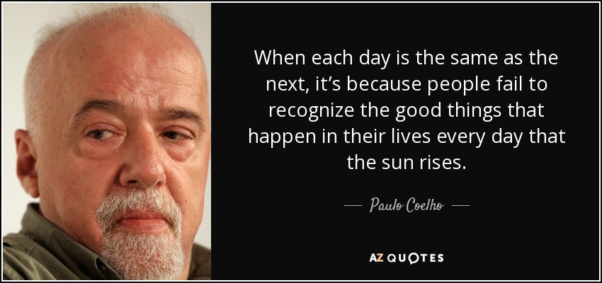 When each day is the same as the next, it’s because people fail to recognize the good things that happen in their lives every day that the sun rises. - Paulo Coelho