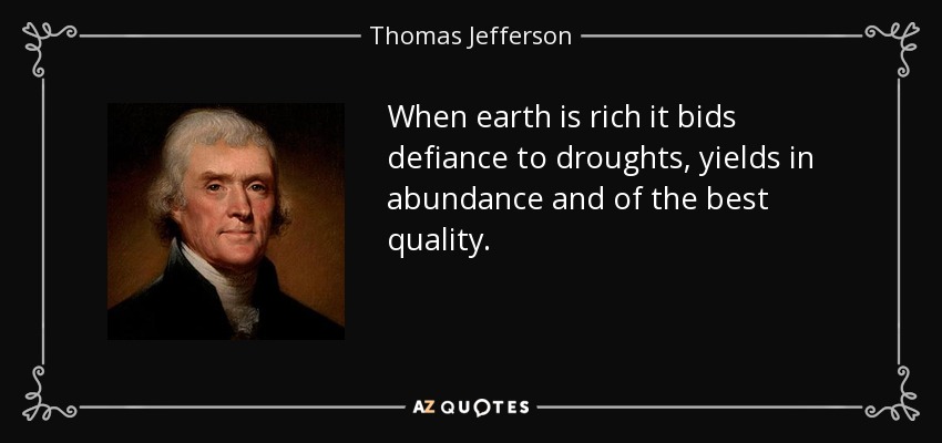 When earth is rich it bids defiance to droughts, yields in abundance and of the best quality. - Thomas Jefferson