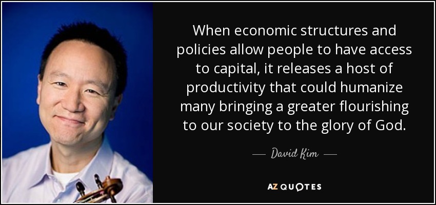 When economic structures and policies allow people to have access to capital, it releases a host of productivity that could humanize many bringing a greater flourishing to our society to the glory of God. - David Kim