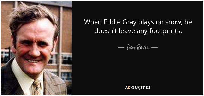 When Eddie Gray plays on snow, he doesn't leave any footprints. - Don Revie