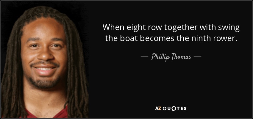 When eight row together with swing the boat becomes the ninth rower. - Phillip Thomas