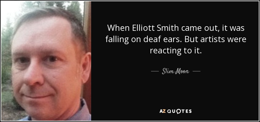 When Elliott Smith came out, it was falling on deaf ears. But artists were reacting to it. - Slim Moon