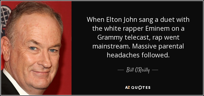 When Elton John sang a duet with the white rapper Eminem on a Grammy telecast, rap went mainstream. Massive parental headaches followed. - Bill O'Reilly
