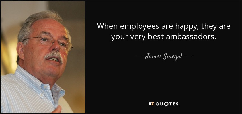 When employees are happy, they are your very best ambassadors. - James Sinegal