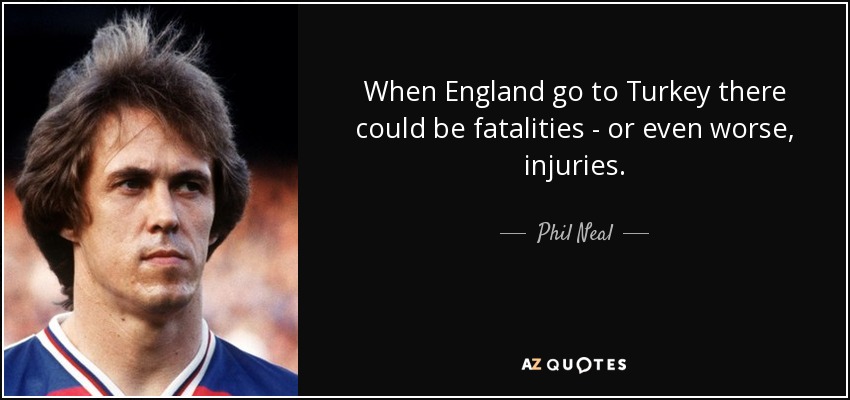 When England go to Turkey there could be fatalities - or even worse, injuries. - Phil Neal