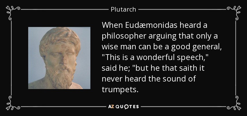 When Eudæmonidas heard a philosopher arguing that only a wise man can be a good general, 