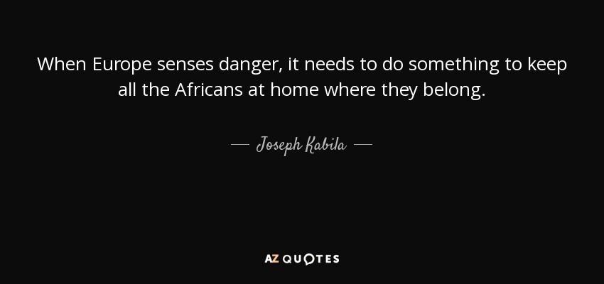 When Europe senses danger, it needs to do something to keep all the Africans at home where they belong. - Joseph Kabila