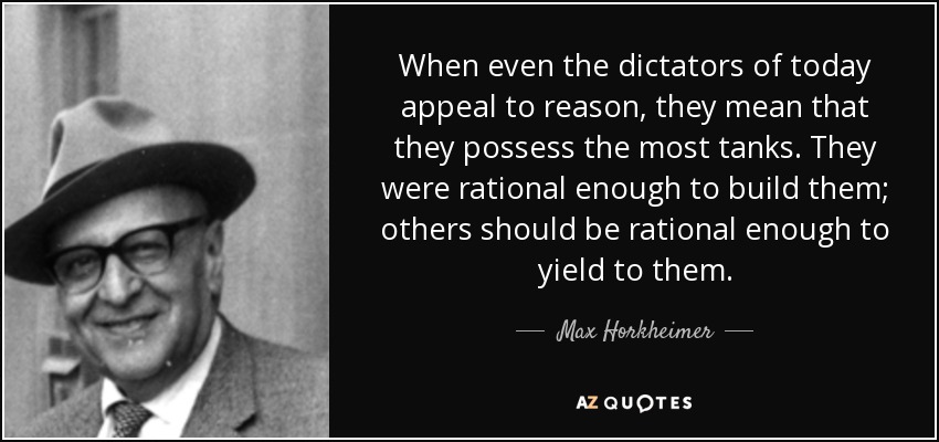 When even the dictators of today appeal to reason, they mean that they possess the most tanks. They were rational enough to build them; others should be rational enough to yield to them. - Max Horkheimer