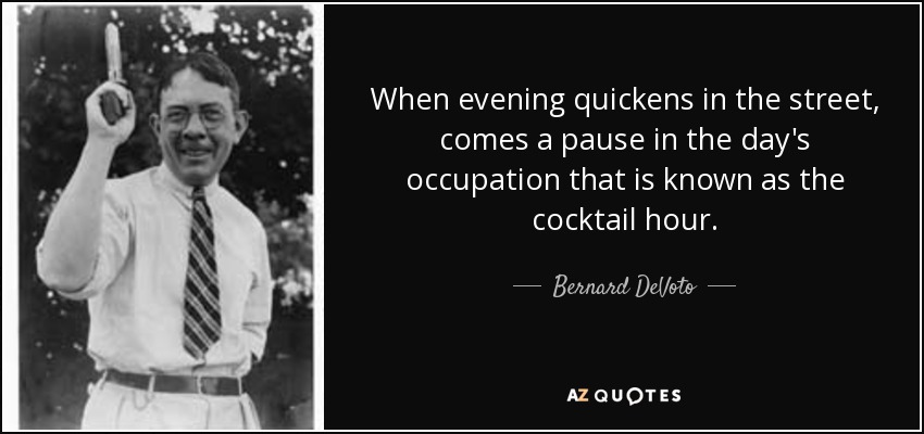 When evening quickens in the street, comes a pause in the day's occupation that is known as the cocktail hour. - Bernard DeVoto